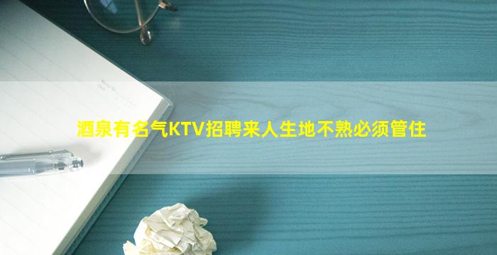 酒泉有名气KTV招聘来人生地不熟必须管住